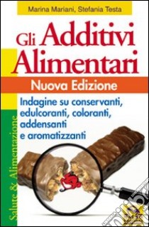 Gli additivi alimentari. Indagine su conservanti, edulcoranti, coloranti, addensanti e aromatizzanti libro di Mariani Marina; Testa Stefania