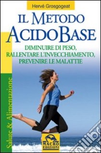 Il metodo acido-base. Diminuire di peso, rallentare l'invecchiamento, prevenire le malattie libro di Grosgogeat Hervé