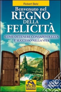 Benvenuto nel regno della felicità. Come ottenere consapevolezza e successo nella vita. Con CD Audio libro di Betz Robert