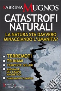 Catastrofi naturali. La natura sta davvero minacciando l'umanità? Terremoti, tsunami, tempeste solari, anomalie del campo magnetico, cambiamenti climatici libro di Mugnos Sabrina