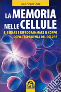 La memoria nelle cellule. Liberare e riprogrammare il corpo dopo l'esperienza del dolore libro di Diaz Luis A.