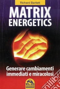 Matrix energetics. Generare cambiamenti immediati e miracolosi libro di Bartlett Richard