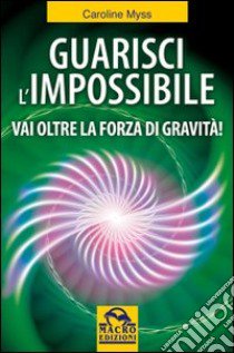 Guarisci l'impossibile. Vai oltre la forza di gravità! libro di Myss Caroline