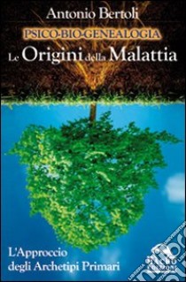 Psico-bio-genealogia. Le origini della malattia. L'approccio degli archetipi primari libro di Bertoli Antonio