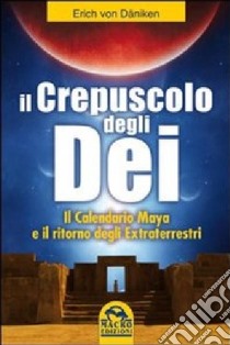 Il crepuscolo degli dei. Il calendario Maya e il ritorno degli extraterresti libro di Däniken Erich von