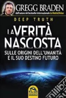 Deep truth. La verità nascosta. Sulle origini dell'umanità e il suo destino futuro libro di Braden Gregg