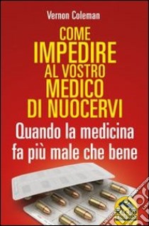 Come impedire al vostro medico di nuocervi. Quando la medicina fa più male che bene libro di Coleman Vernon