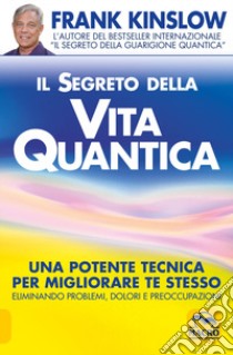 Il segreto della vita quantica. Una potente tecnica per migliorare te stesso eliminando problemi, dolori e preoccupazioni libro di Kinslow Frank