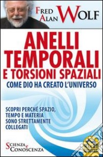 Anelli temporali e torsioni spaziali. Come Dio ha creato l'universo. Scopri perché spazio tempo e materia sono strettamente collegati libro di Wolf Fred A.