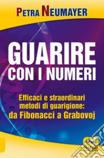 Guarire con i numeri. Efficaci e straordinari metodi di guarigione. Da Fibonaci a Grabovoi libro di Neumayer Petra