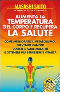 Aumenta la temperatura del corpo e recupera la salute. Come migliorare il metabolismo, prevenire cancro, diabete e altre malattie ottenendo più benessere e vitalità libro di Saito Masashi