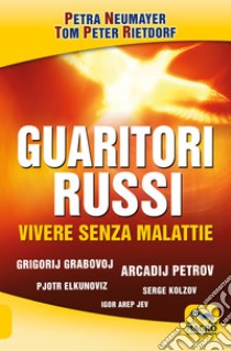 Guaritori russi. Vivere senza malattie. Grigorij Grabovoj, Arcadij Petrov, Pjotr Elkunoviz, Serge Kolzov, Igor Arep Jev libro di Neumayer Petra; Rietdorf Tom Peter