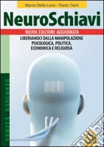 Neuroschiavi. Liberiamoci dalla manipolazione psicologica, politica, economica e religiosa libro di Della Luna Marco; Cioni Paolo