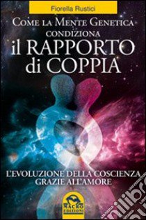 Come la mente genetica condiziona il rapporto di coppia. L'evoluzione della coscienza grazie all'amore libro di Rustici Fiorella