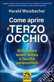 Come aprire il terzo occhio. Sviluppare sesto senso e facoltà paranormali libro di Wessbecher Harald