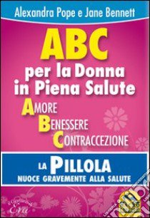 ABC per la donna in piena salute. La pillola nuoce gravemente alla salute libro di Pope Alexandra; Bennett Jane