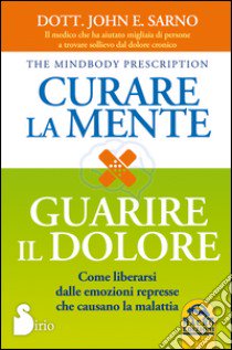 Curare la mente. Guarire il dolore. Come liberarsi dalle emozioni represse che causano la malattia libro di Sarno John