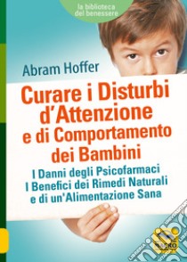 Curare i disturbi d'attenzione e di comportamento dei bambini. I danni degli psicofarmaci. I benefici dei rimedi naturali e di un'alimentazione sana libro di Hoffer Abram