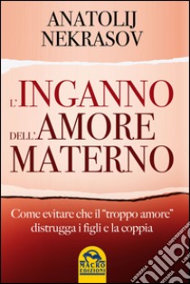 L'inganno dell'amore materno. Come evitare che il «troppo amore» distrugga i figli e la coppia libro di Nekrasov Anatolij