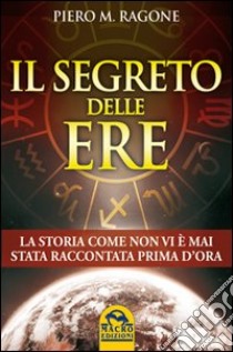 Il segreto delle ere. La storia come non vi è mai stata raccontata prima d'ora libro di Ragone Piero