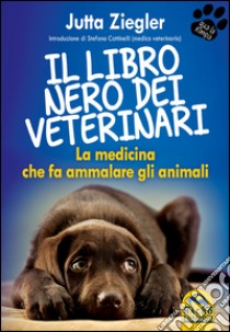 Il libro nero dei veterinari. La medicina che fa ammalare gli animali libro di Ziegler Jutta