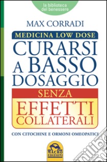 Curarsi a basso dosaggio senza effetti collaterali. Medicina low dose libro di Corradi Max