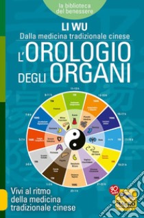 L'orologio degli organi. Vivi al ritmo della medicina tradizionale cinese libro di Li Wu