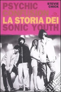 Psychic Confusion. La storia dei Sonic Youth libro di Chick Stevie