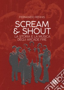 Scream and shout. La storia e la musica degli Arcade Fire libro di Rennis Fernando