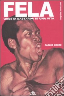 Fela. Questa bastarda di una vita. Biografia autorizzata libro di Moore Carlos