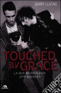 Touched by grace. La mia musica con Jeff Buckley libro di Lucas Gary