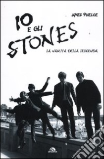 Io e gli Stones. La nascita della leggenda libro di Phelge James