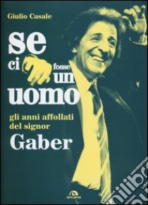 Se ci fosse un uomo. Gli anni affollati del signor Gaber libro di Casale Giulio