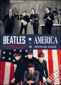 Beatles in America. Lo scenario e la storia, cinquant'anni dopo libro di Leigh Spencer