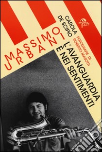 Massimo Urbani. L'avanguardia è nei sentimenti libro di De Scipio Carola