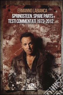 Springsteen. Spare parts. Testi commentati. 1973-2012 libro di Labianca Ermanno