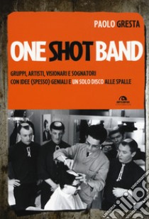 One shot band. Gruppi, artisti, visionari e sognatori con idee (spesso) geniali e un solo disco alle spalle libro di Gresta Paolo