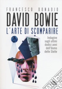 David Bowie. L'arte di scomparire. Indagine sugli ultimi dodici anni dell'Uomo delle stelle libro di Donadio Francesco