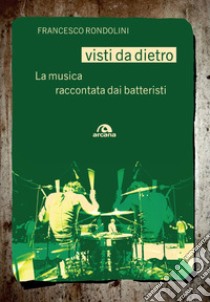 Visti da dietro. La musica raccontata dai batteristi libro di Rondolini Francesco