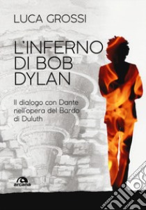 L'inferno di Bob Dylan. Il dialogo con Dante nell'opera del Bardo di Duluth libro di Grossi Luca