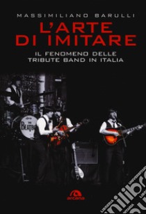 L'arte di imitare. Il fenomeno delle tribute band in italia libro di Barulli Massimiliano