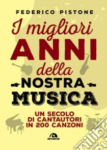 I migliori anni della nostra musica. Un secolo di cantautori in 200 canzoni libro di Pistone Federico