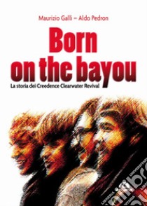 Born on the Bayou. La storia dei Creedence Clearwater Revival libro di Galli Maurizio; Pedron Aldo