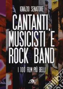 Cantanti, musicisti e rock band. I 100 film più belli libro di Senatore Ignazio