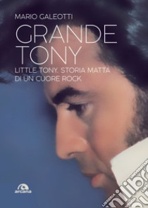 Grande Tony. Little Tony. Storia matta di un cuore rock libro di Galeotti Mario