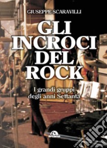 Gli incroci del rock. I grandi gruppi degli anni '70 libro di Scaravilli Giuseppe