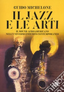 Il jazz e le arti. Il sound afroamericano nell'universo estetico contemporaneo libro di Michelone Guido