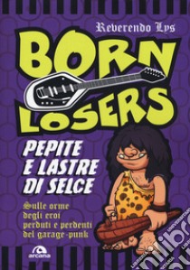 Born Losers. Pepite e lastre di selce. Sulle orme degli eroi perduti e perdenti del garage-punk libro di Reverendo Lys