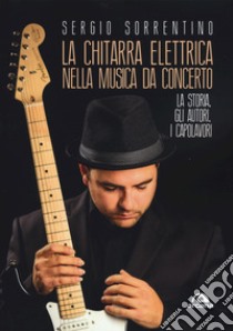 La chitarra elettrica nella musica da concerto. La storia, gli autori, i capolavori libro di Sorrentino Sergio