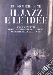 Il jazz e le idee. Sogni, concetti, valori, sentimenti della musica afroamericana in 33 voci libro di Michelone Guido